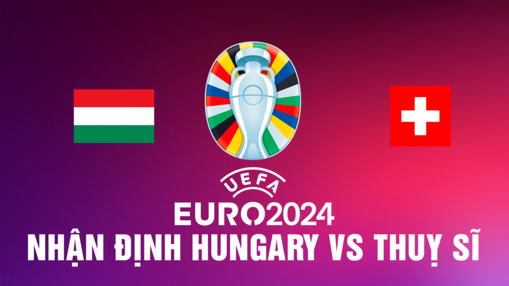 Nhận định Hungary vs Thuỵ Sĩ - Granit Xhaka có nên chuyên