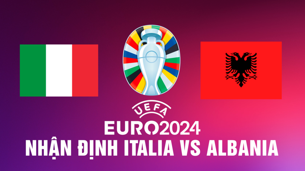 Nhận định Italia vs Albania - Ý khởi động nhẹ ở trận đầu